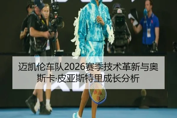 迈凯伦车队2026赛季技术革新与奥斯卡·皮亚斯特里成长分析